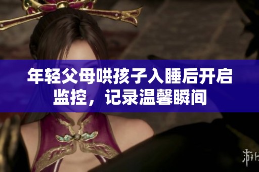 年轻父母哄孩子入睡后开启监控，记录温馨瞬间