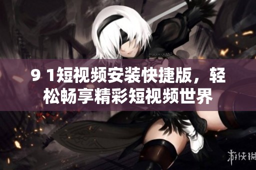 9 1短视频安装快捷版，轻松畅享精彩短视频世界