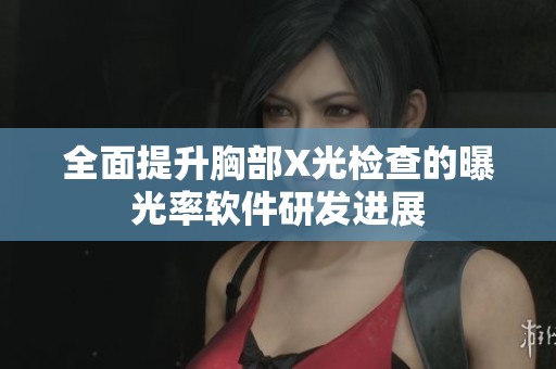 全面提升胸部X光检查的曝光率软件研发进展
