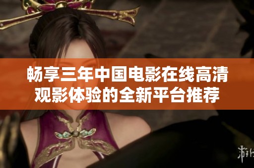 畅享三年中国电影在线高清观影体验的全新平台推荐