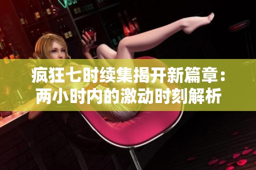 疯狂七时续集揭开新篇章：两小时内的激动时刻解析