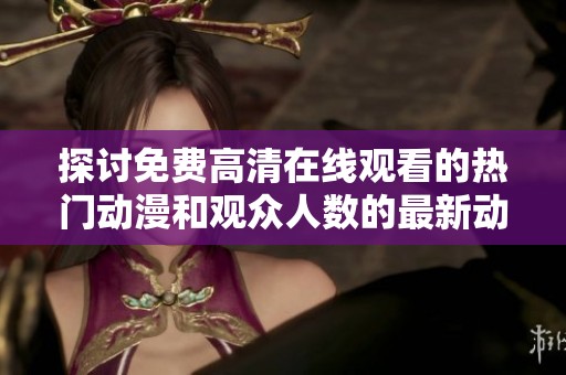探讨免费高清在线观看的热门动漫和观众人数的最新动态