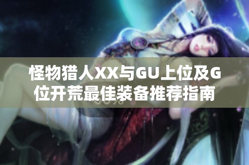 怪物猎人XX与GU上位及G位开荒最佳装备推荐指南