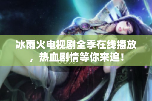 冰雨火电视剧全季在线播放，热血剧情等你来追！