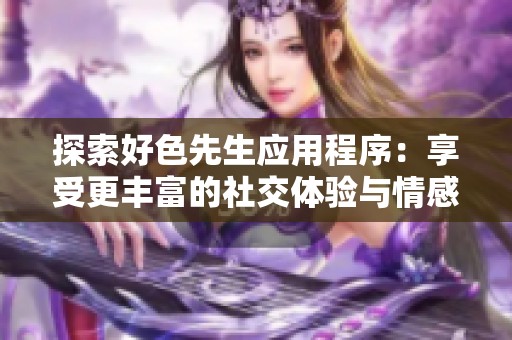探索好色先生应用程序：享受更丰富的社交体验与情感交流
