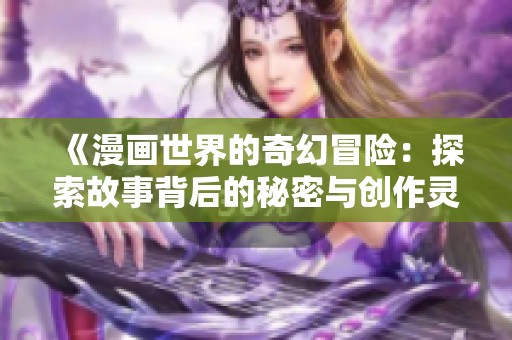 《漫画世界的奇幻冒险：探索故事背后的秘密与创作灵感》