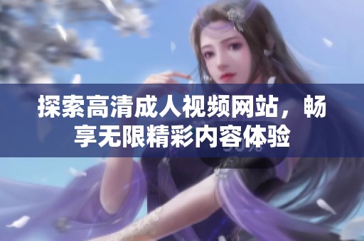 探索高清成人视频网站，畅享无限精彩内容体验