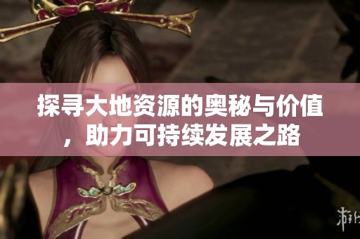 探寻大地资源的奥秘与价值，助力可持续发展之路