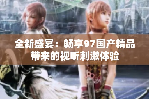 全新盛宴：畅享97国产精品带来的视听刺激体验