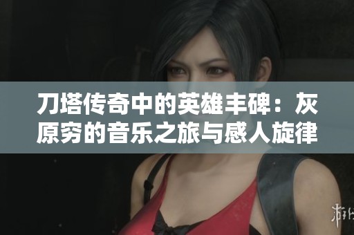 刀塔传奇中的英雄丰碑：灰原穷的音乐之旅与感人旋律