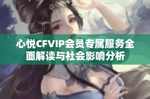 心悦CFVIP会员专属服务全面解读与社会影响分析