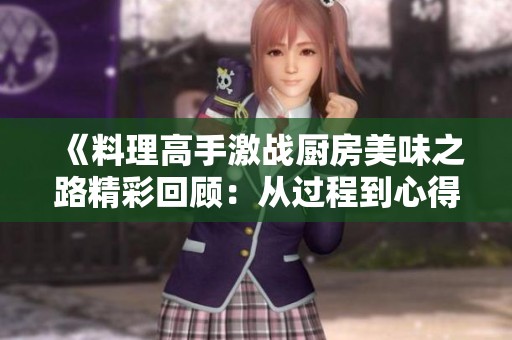 《料理高手激战厨房美味之路精彩回顾：从过程到心得》