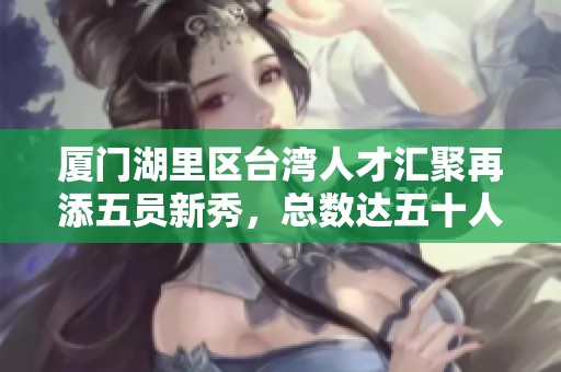 厦门湖里区台湾人才汇聚再添五员新秀，总数达五十人之佳绩
