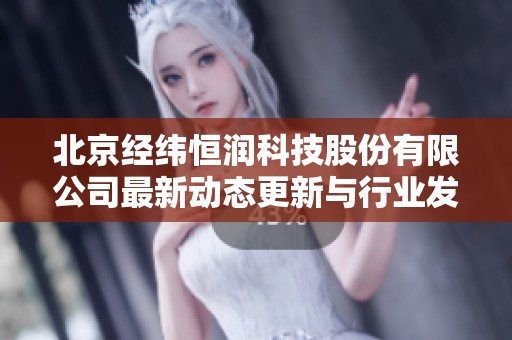 北京经纬恒润科技股份有限公司最新动态更新与行业发展洞察