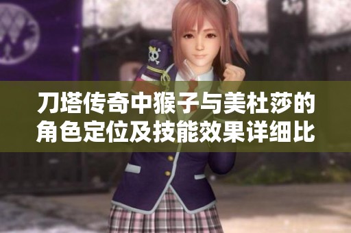 刀塔传奇中猴子与美杜莎的角色定位及技能效果详细比较分析
