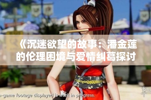 《沉迷欲望的故事：潘金莲的伦理困境与爱情纠葛探讨》