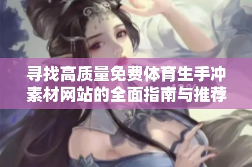 寻找高质量免费体育生手冲素材网站的全面指南与推荐