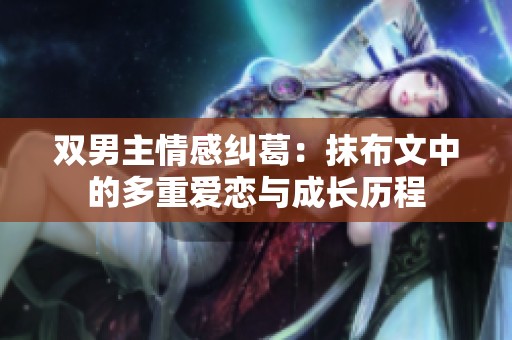 双男主情感纠葛：抹布文中的多重爱恋与成长历程