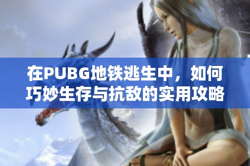 在PUBG地铁逃生中，如何巧妙生存与抗敌的实用攻略分享