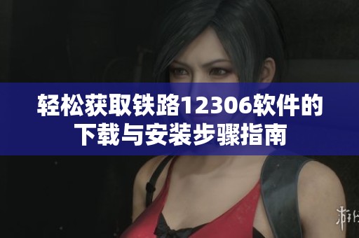 轻松获取铁路12306软件的下载与安装步骤指南