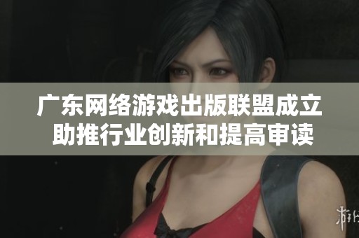 广东网络游戏出版联盟成立 助推行业创新和提高审读效率