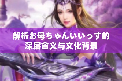 解析お母ちゃんいいっす的深层含义与文化背景