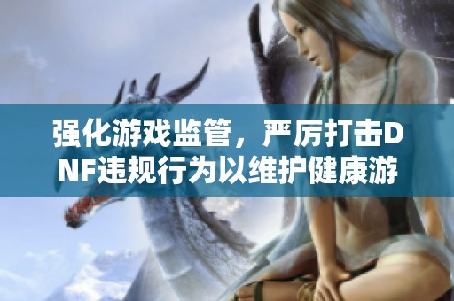 强化游戏监管，严厉打击DNF违规行为以维护健康游戏环境