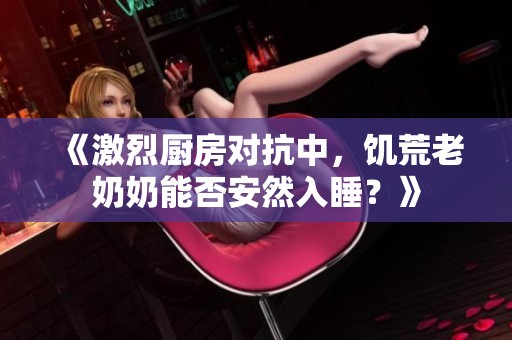 《激烈厨房对抗中，饥荒老奶奶能否安然入睡？》
