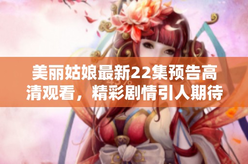 美丽姑娘最新22集预告高清观看，精彩剧情引人期待