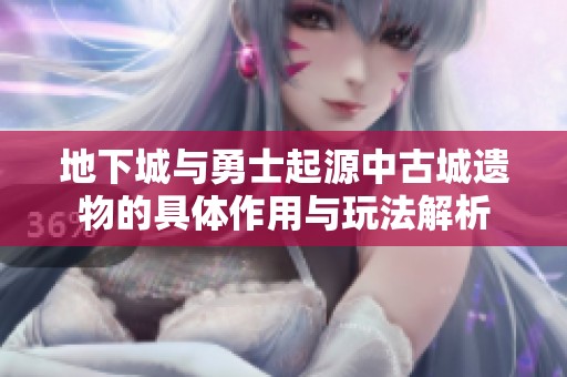 地下城与勇士起源中古城遗物的具体作用与玩法解析