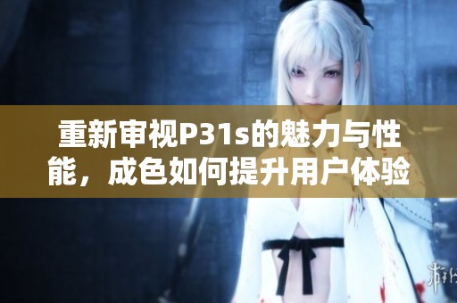 重新审视P31s的魅力与性能，成色如何提升用户体验