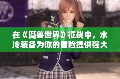 在《魔兽世界》征战中，水冷装备为你的冒险提供强大支持