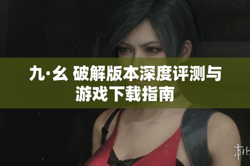 九·幺 破解版本深度评测与游戏下载指南