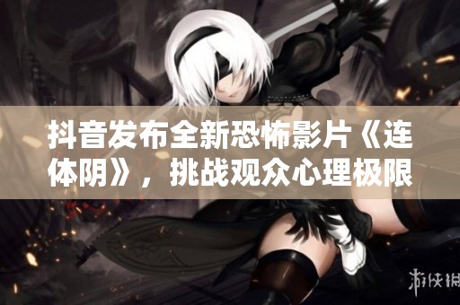 抖音发布全新恐怖影片《连体阴》，挑战观众心理极限