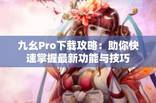 九幺Pro下载攻略：助你快速掌握最新功能与技巧