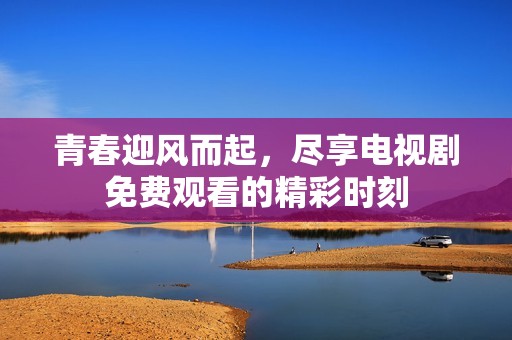 青春迎风而起，尽享电视剧免费观看的精彩时刻