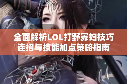 全面解析LOL打野寡妇技巧连招与技能加点策略指南