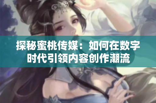 探秘蜜桃传媒：如何在数字时代引领内容创作潮流