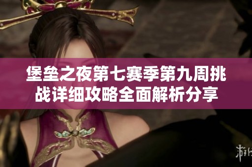堡垒之夜第七赛季第九周挑战详细攻略全面解析分享