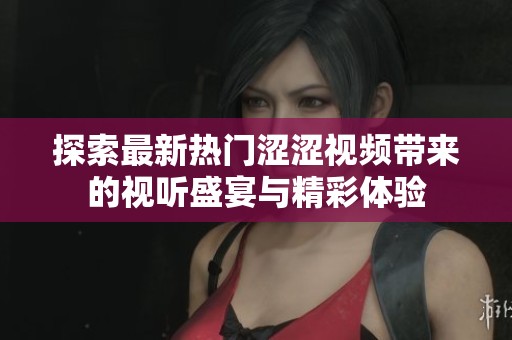 探索最新热门涩涩视频带来的视听盛宴与精彩体验