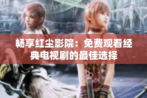 畅享红尘影院：免费观看经典电视剧的最佳选择