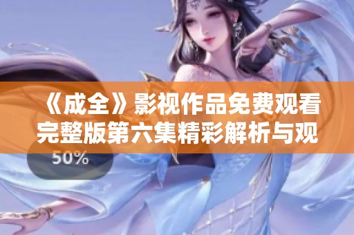 《成全》影视作品免费观看完整版第六集精彩解析与观后感分享