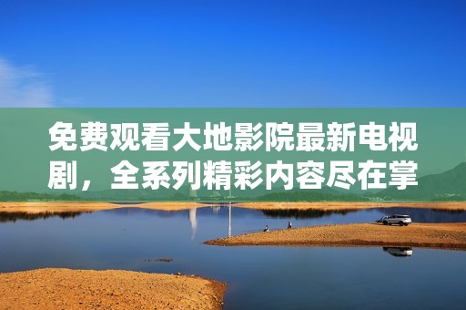 免费观看大地影院最新电视剧，全系列精彩内容尽在掌握中