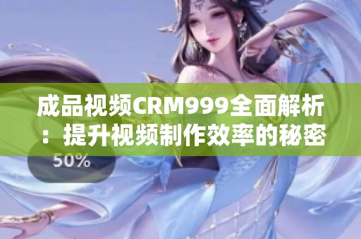 成品视频CRM999全面解析：提升视频制作效率的秘密武器