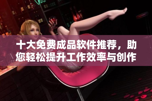 十大免费成品软件推荐，助您轻松提升工作效率与创作灵感