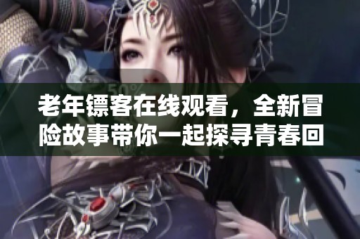 老年镖客在线观看，全新冒险故事带你一起探寻青春回忆