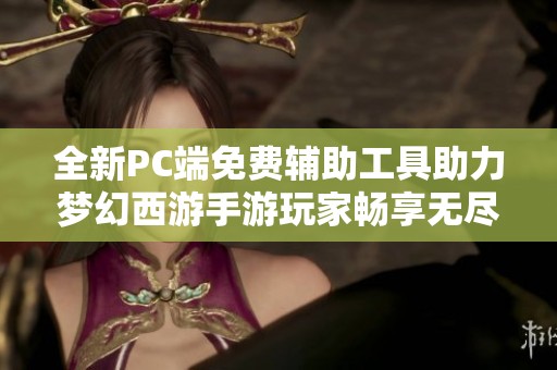 全新PC端免费辅助工具助力梦幻西游手游玩家畅享无尽游戏乐趣