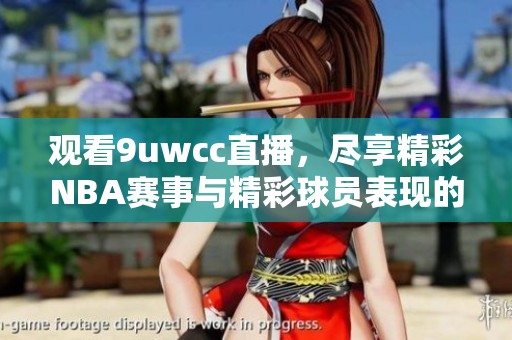 观看9uwcc直播，尽享精彩NBA赛事与精彩球员表现的每一刻