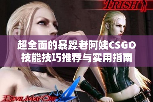 超全面的暴躁老阿姨CSGO技能技巧推荐与实用指南