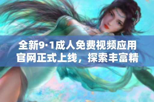 全新9·1成人免费视频应用官网正式上线，探索丰富精彩内容
